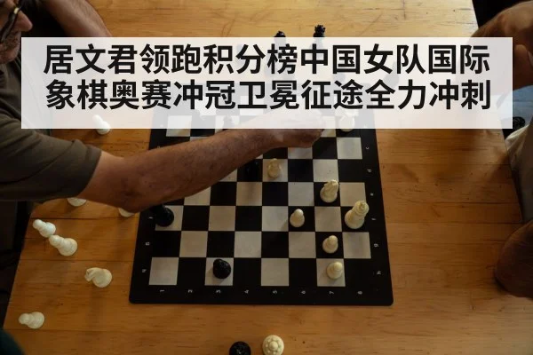 居文君领跑积分榜中国女队国际象棋奥赛冲冠卫冕征途全力冲刺