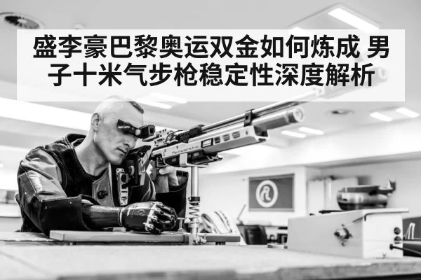 盛李豪巴黎奥运双金如何炼成 男子十米气步枪稳定性深度解析