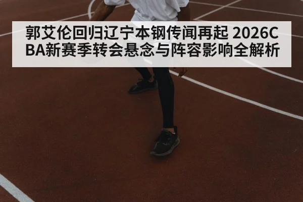 郭艾伦回归辽宁本钢传闻再起 2026CBA新赛季转会悬念与阵容影响全解析
