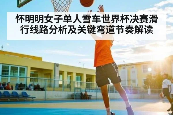 怀明明女子单人雪车世界杯决赛滑行线路分析及关键弯道节奏解读