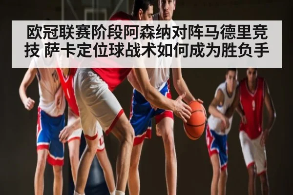 欧冠联赛阶段阿森纳对阵马德里竞技 萨卡定位球战术如何成为胜负手