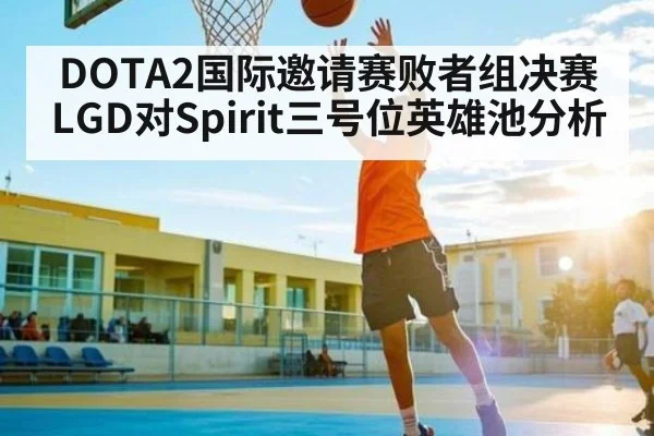 DOTA2国际邀请赛败者组决赛LGD对Spirit三号位英雄池分析