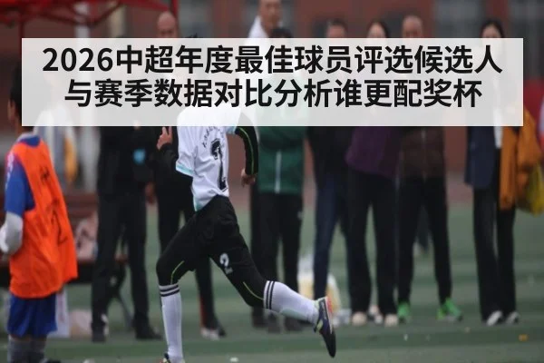 2026中超年度最佳球员评选候选人与赛季数据对比分析谁更配奖杯