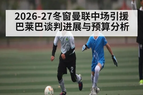 2026-27冬窗曼联中场引援巴莱巴谈判进展与预算分析