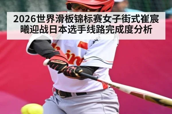 2026世界滑板锦标赛女子街式崔宸曦迎战日本选手线路完成度分析