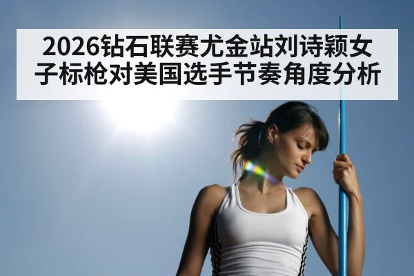 2026钻石联赛尤金站刘诗颖女子标枪对美国选手节奏角度分析