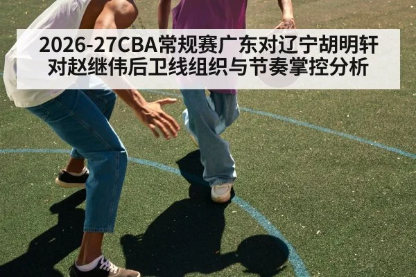 2026-27CBA常规赛广东对辽宁胡明轩对赵继伟后卫线组织与节奏掌控分析