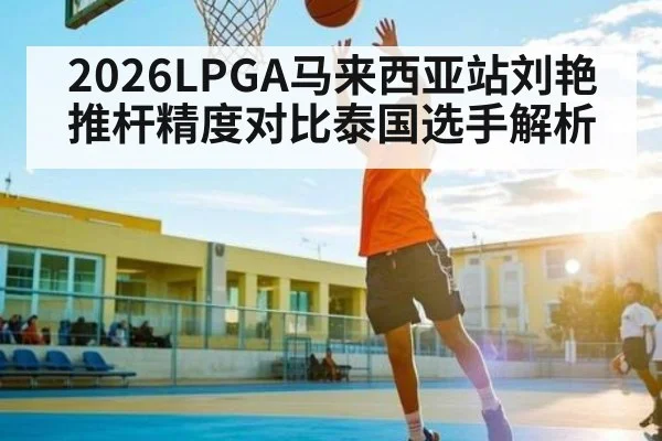 2026LPGA马来西亚站刘艳推杆精度对比泰国选手解析